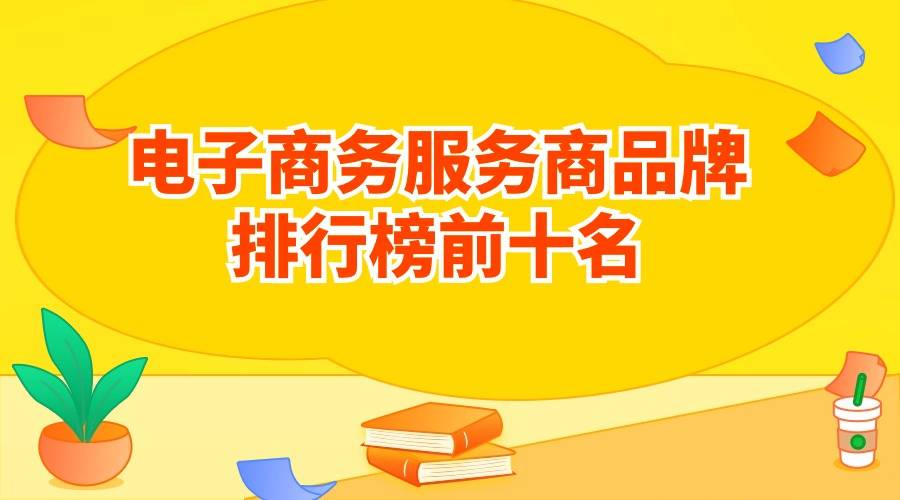 凯时k8官网，电子商务服务商品牌排行榜前十名